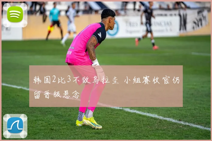 韩国2比3不敌乌拉圭 小组赛收官仍留晋级悬念