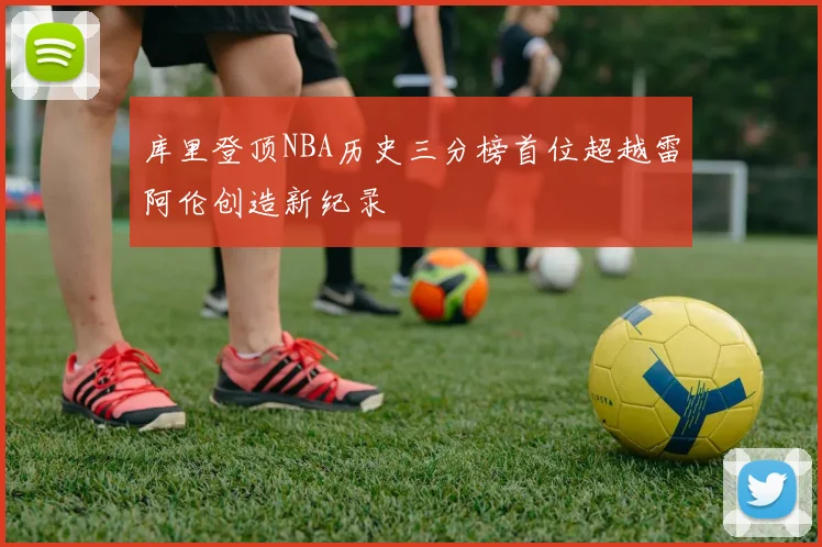 库里登顶NBA历史三分榜首位超越雷阿伦创造新纪录