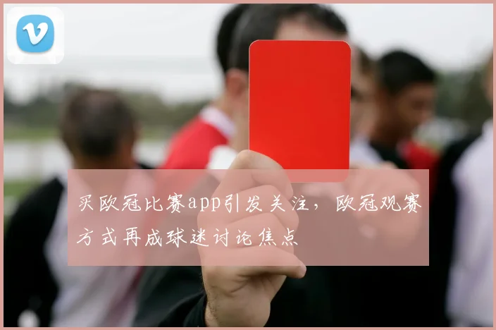 买欧冠比赛app引发关注,欧冠观赛方式再成球迷讨论焦点