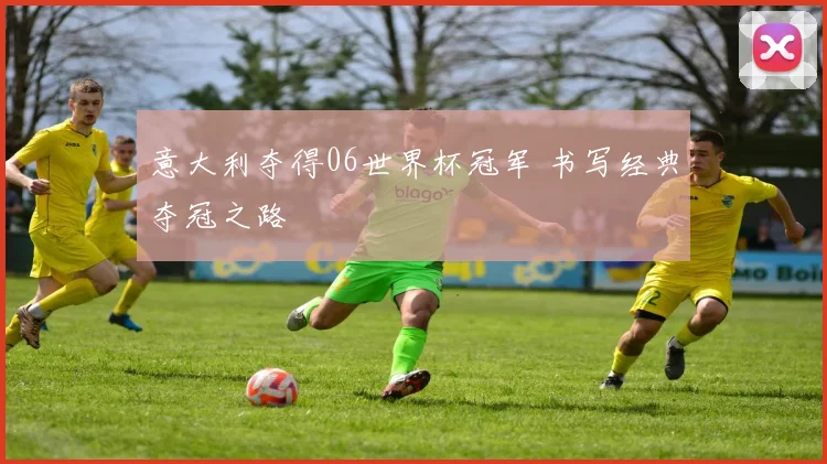意大利夺得06世界杯冠军 书写经典夺冠之路