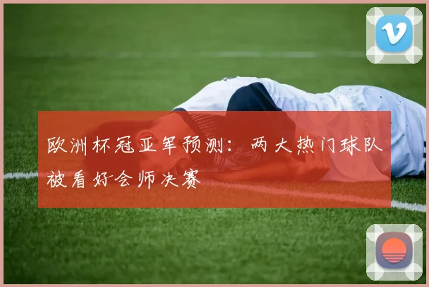 欧洲杯冠亚军预测:两大热门球队被看好会师决赛