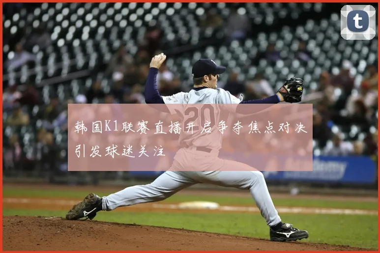 韩国K1联赛直播开启争夺焦点对决引发球迷关注