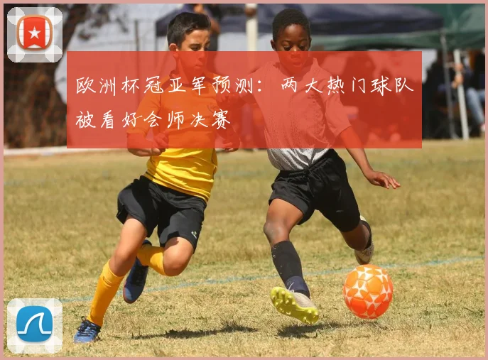 欧洲杯冠亚军预测:两大热门球队被看好会师决赛