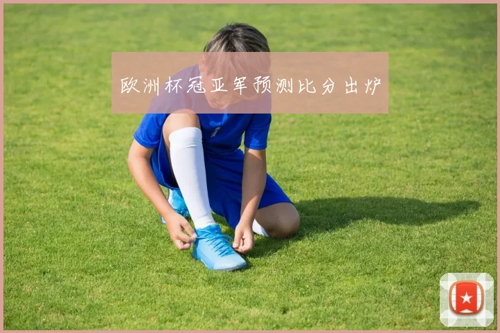 欧洲杯冠亚军预测比分出炉