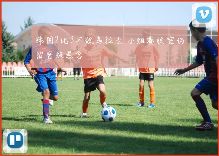 韩国2比3不敌乌拉圭 小组赛收官仍留晋级悬念