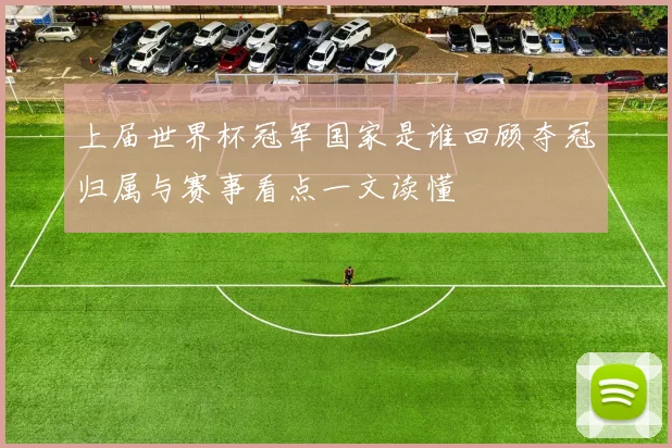 上届世界杯冠军国家是谁回顾夺冠归属与赛事看点一文读懂