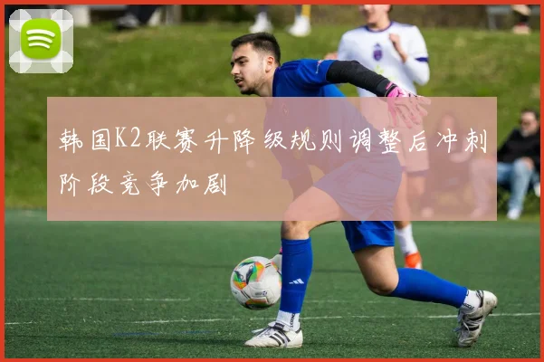 韩国K2联赛升降级规则调整后冲刺阶段竞争加剧