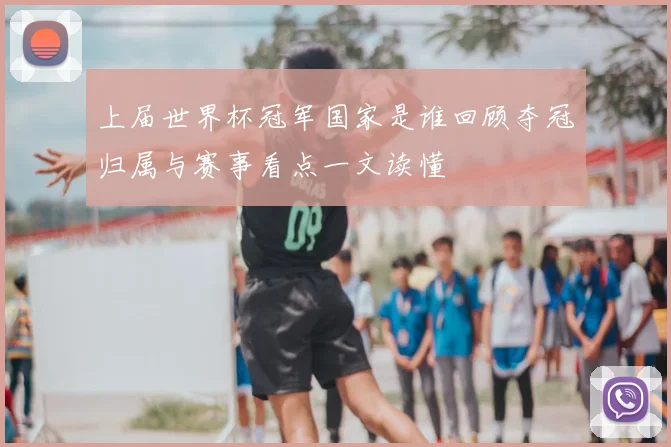 上届世界杯冠军国家是谁回顾夺冠归属与赛事看点一文读懂