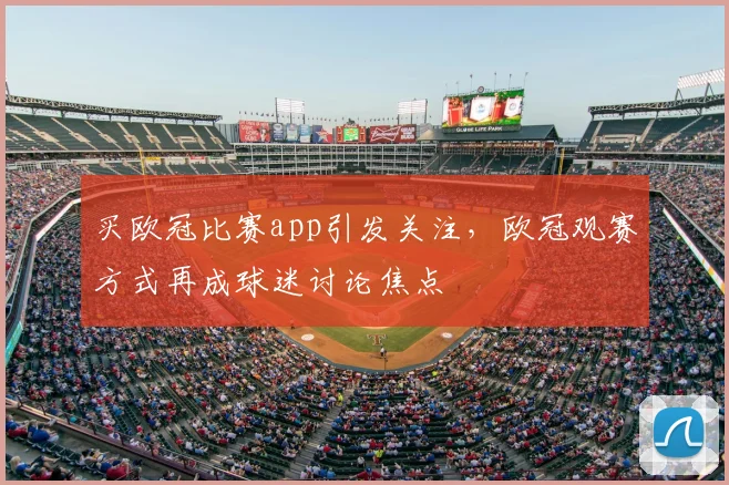 买欧冠比赛app引发关注,欧冠观赛方式再成球迷讨论焦点