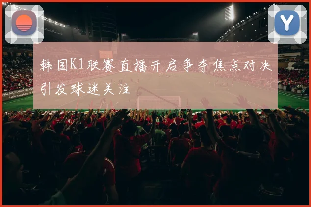 韩国K1联赛直播开启争夺焦点对决引发球迷关注