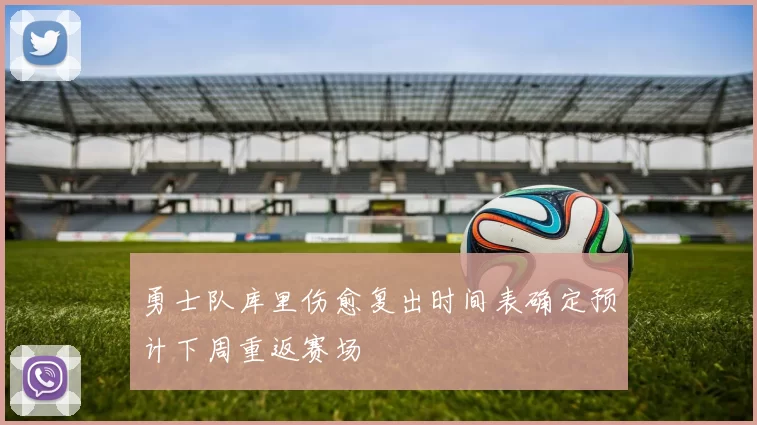 勇士队库里伤愈复出时间表确定预计下周重返赛场
