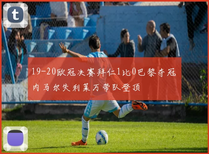 19-20欧冠决赛拜仁1比0巴黎夺冠 内马尔失利莱万带队登顶