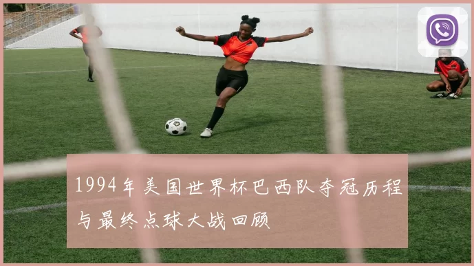 1994年美国世界杯巴西队夺冠历程与最终点球大战回顾