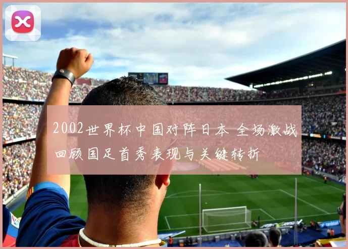 2002世界杯中国对阵日本 全场激战回顾国足首秀表现与关键转折