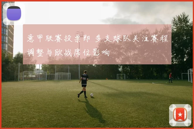 意甲联赛投票即 多支球队关注赛程调整与欧战席位影响