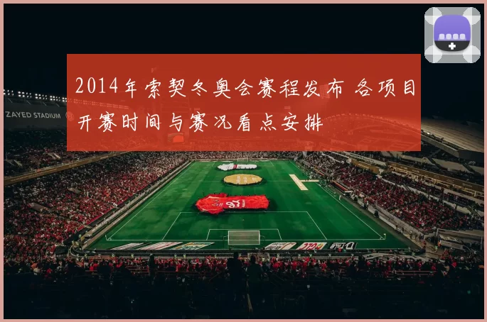 2014年索契冬奥会赛程发布 各项目开赛时间与赛况看点安排