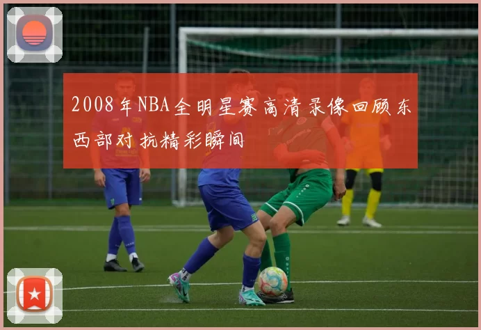 2008年NBA全明星赛高清录像回顾东西部对抗精彩瞬间