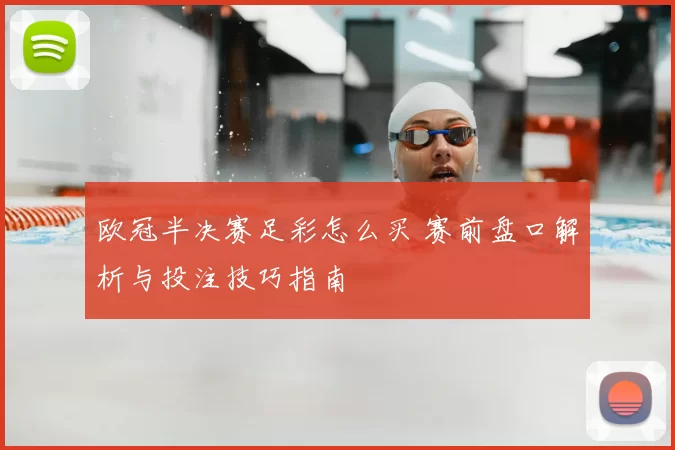 欧冠半决赛足彩怎么买 赛前盘口解析与投注技巧指南