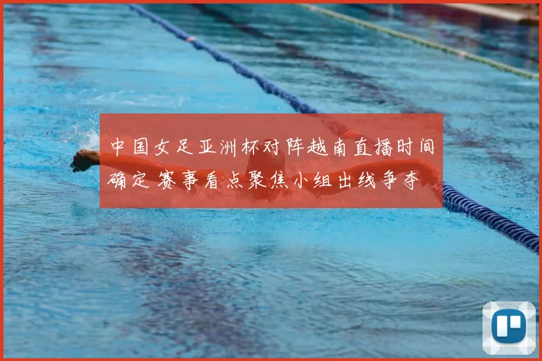 中国女足亚洲杯对阵越南直播时间确定 赛事看点聚焦小组出线争夺