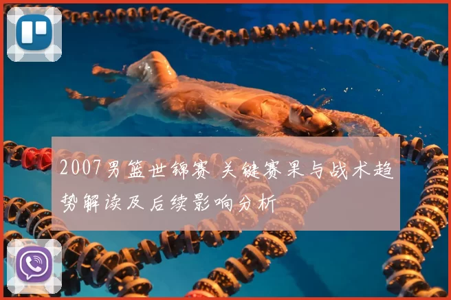 2007男篮世锦赛 关键赛果与战术趋势解读及后续影响分析