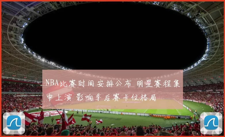 NBA比赛时间安排公布 明星赛程集中上演 影响季后赛卡位格局