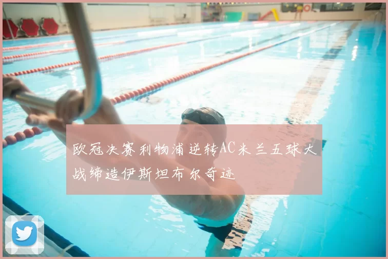 欧冠决赛利物浦逆转AC米兰五球大战缔造伊斯坦布尔奇迹