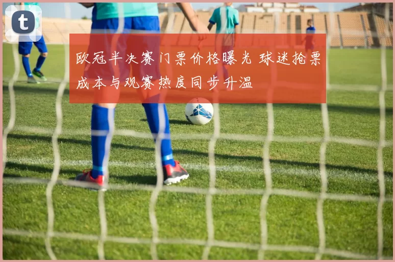 欧冠半决赛门票价格曝光 球迷抢票成本与观赛热度同步升温
