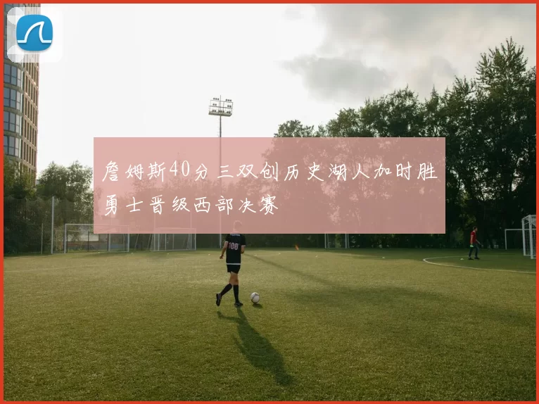 詹姆斯40分三双创历史湖人加时胜勇士晋级西部决赛