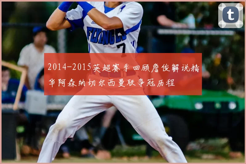 2014-2015英超赛季回顾詹俊解说精华阿森纳切尔西曼联争冠历程