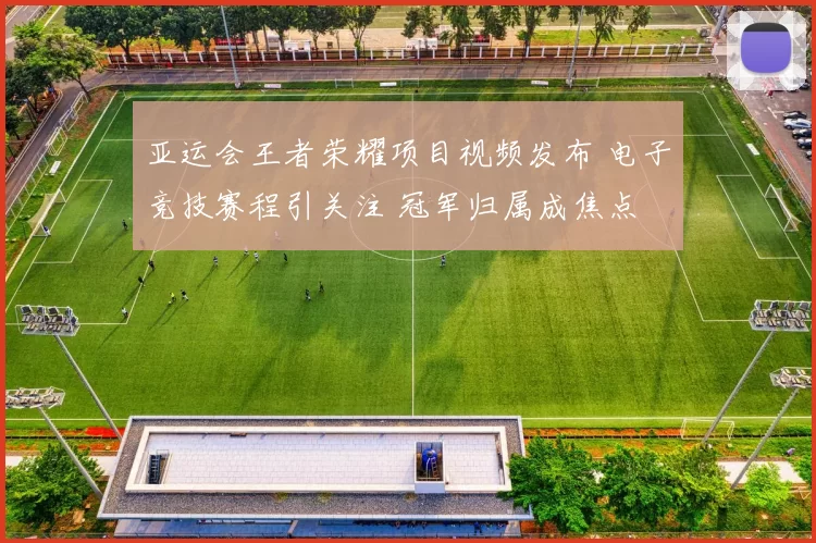 亚运会王者荣耀项目视频发布 电子竞技赛程引关注 冠军归属成焦点