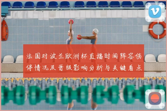 法国对波兰欧洲杯直播时间阵容伤停情况及晋级影响分析与关键看点