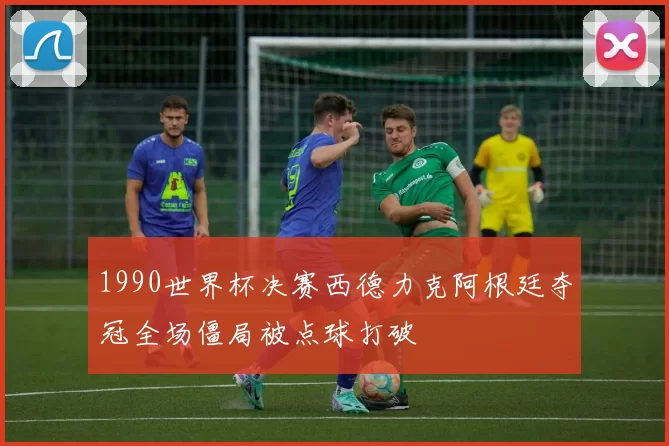 1990世界杯决赛西德力克阿根廷夺冠全场僵局被点球打破