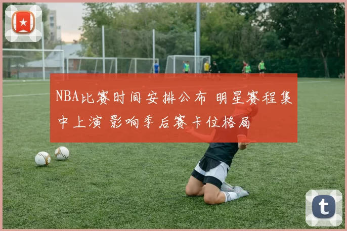 NBA比赛时间安排公布 明星赛程集中上演 影响季后赛卡位格局