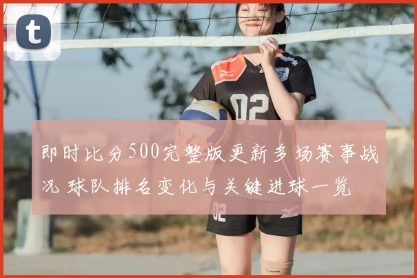 即时比分500完整版更新多场赛事战况 球队排名变化与关键进球一览