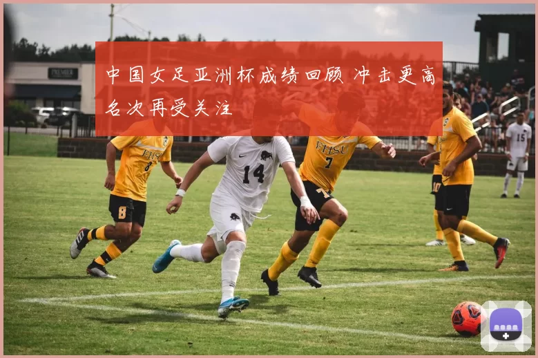 中国女足亚洲杯成绩回顾 冲击更高名次再受关注