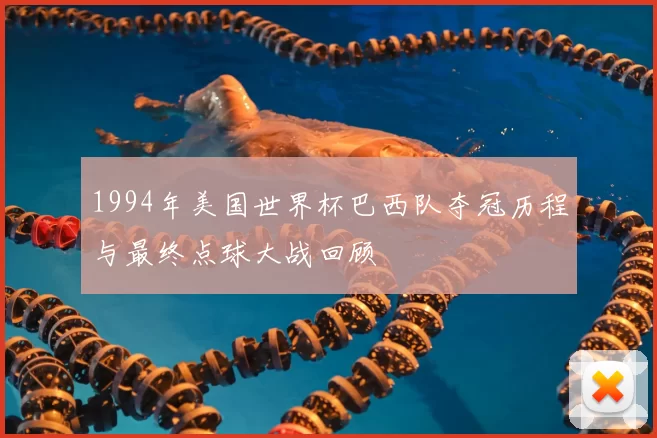 1994年美国世界杯巴西队夺冠历程与最终点球大战回顾
