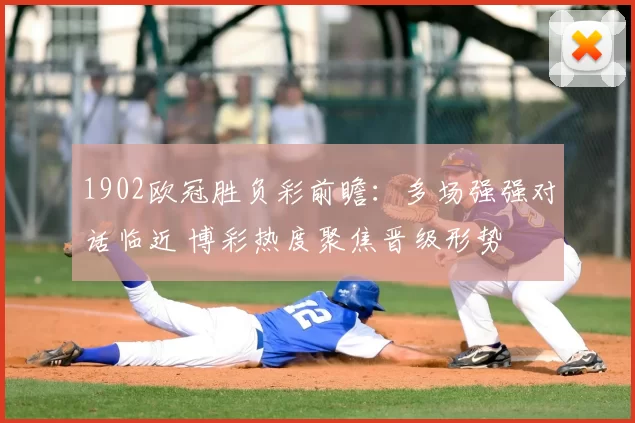 1902欧冠胜负彩前瞻：多场强强对话临近 博彩热度聚焦晋级形势