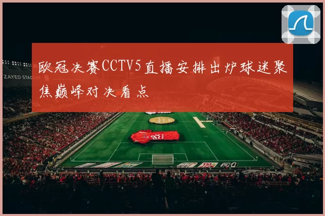 欧冠决赛CCTV5直播安排出炉球迷聚焦巅峰对决看点