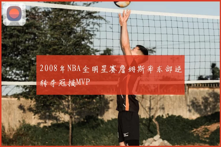 2008年NBA全明星赛詹姆斯率东部逆转夺冠摘MVP