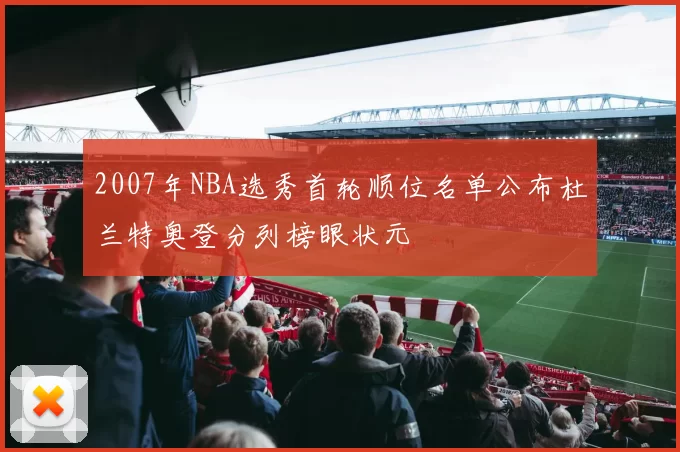 2007年NBA选秀首轮顺位名单公布杜兰特奥登分列榜眼状元