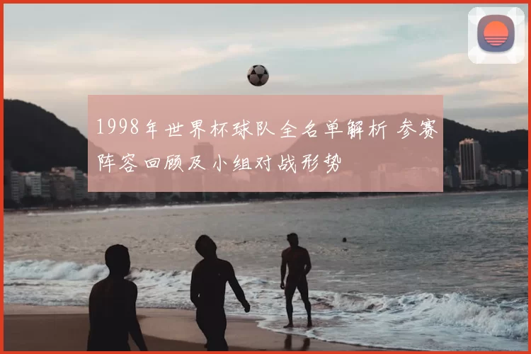 1998年世界杯球队全名单解析 参赛阵容回顾及小组对战形势