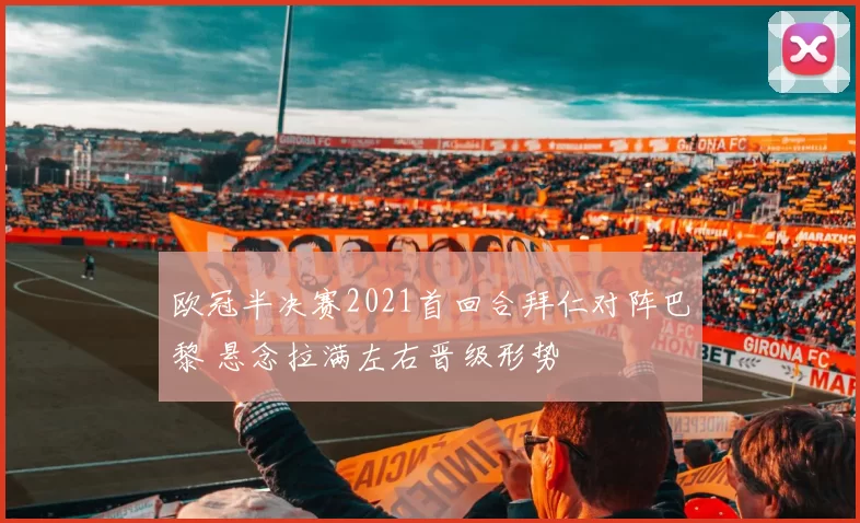 欧冠半决赛2021首回合拜仁对阵巴黎 悬念拉满左右晋级形势