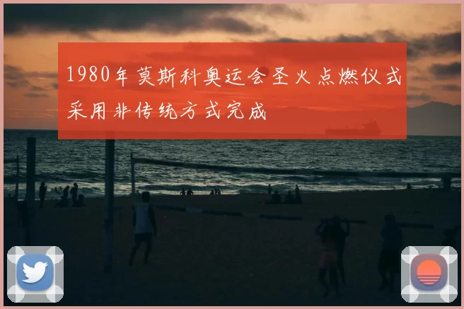 1980年莫斯科奥运会圣火点燃仪式采用非传统方式完成