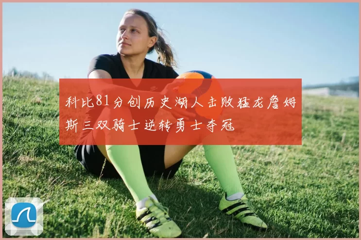 科比81分创历史湖人击败猛龙詹姆斯三双骑士逆转勇士夺冠