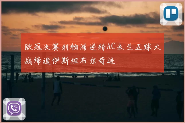 欧冠决赛利物浦逆转AC米兰五球大战缔造伊斯坦布尔奇迹