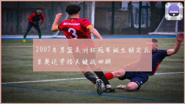 2007年男篮美洲杯冠军诞生锁定北京奥运资格关键战回顾