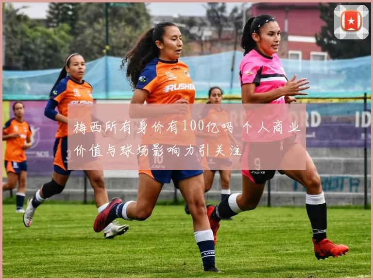 梅西所有身价有100亿吗 个人商业价值与球场影响力引关注