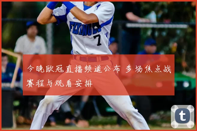 今晚欧冠直播频道公布 多场焦点战赛程与观看安排