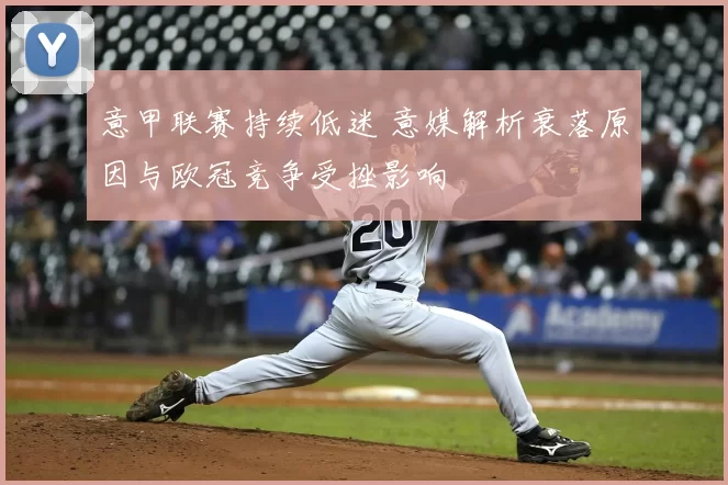 意甲联赛持续低迷 意媒解析衰落原因与欧冠竞争受挫影响