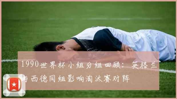 1990世界杯小组分组回顾：英格兰与西德同组影响淘汰赛对阵
